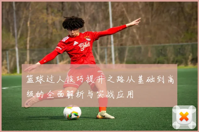 篮球过人技巧提升之路从基础到高级的全面解析与实战应用