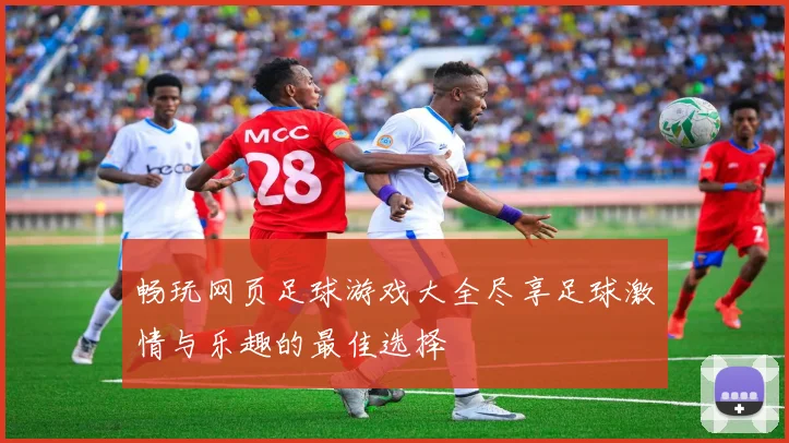 畅玩网页足球游戏大全尽享足球激情与乐趣的最佳选择