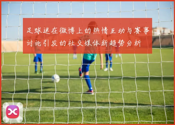 足球迷在微博上的热情互动与赛事讨论引发的社交媒体新趋势分析