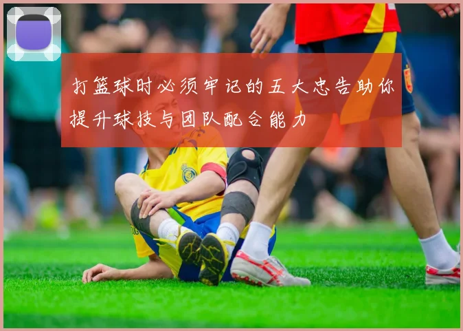 打篮球时必须牢记的五大忠告助你提升球技与团队配合能力
