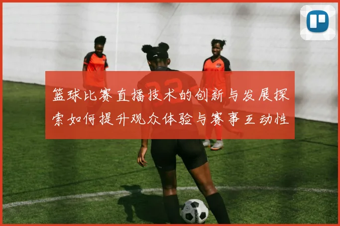 篮球比赛直播技术的创新与发展探索如何提升观众体验与赛事互动性