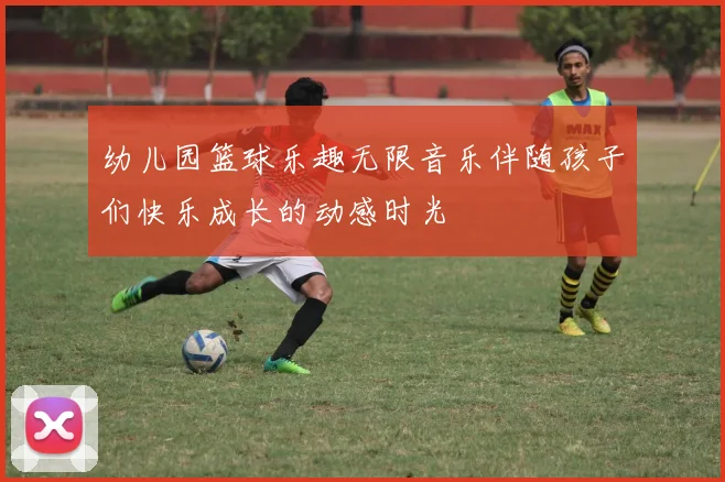 幼儿园篮球乐趣无限音乐伴随孩子们快乐成长的动感时光