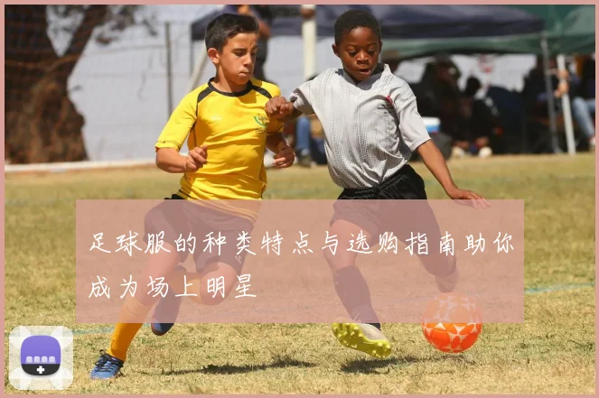 足球服的种类特点与选购指南助你成为场上明星