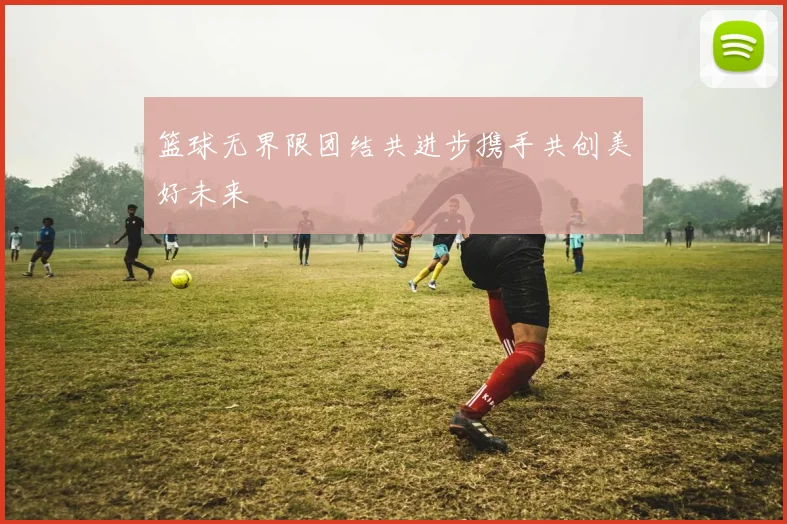 篮球无界限团结共进步携手共创美好未来
